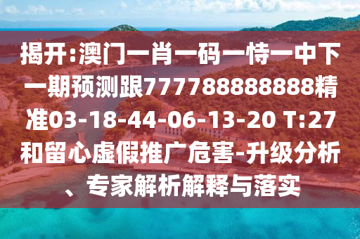 揭開:澳門一肖一碼一恃一中下一期預測跟777788888888精準03-18-44-06-13-20 T:27和留心虛假推廣危害-升級分析、專家解析解釋與落實